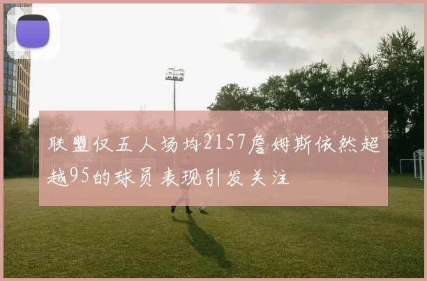 联盟仅五人场均2157詹姆斯依然超越95的球员表现引发关注