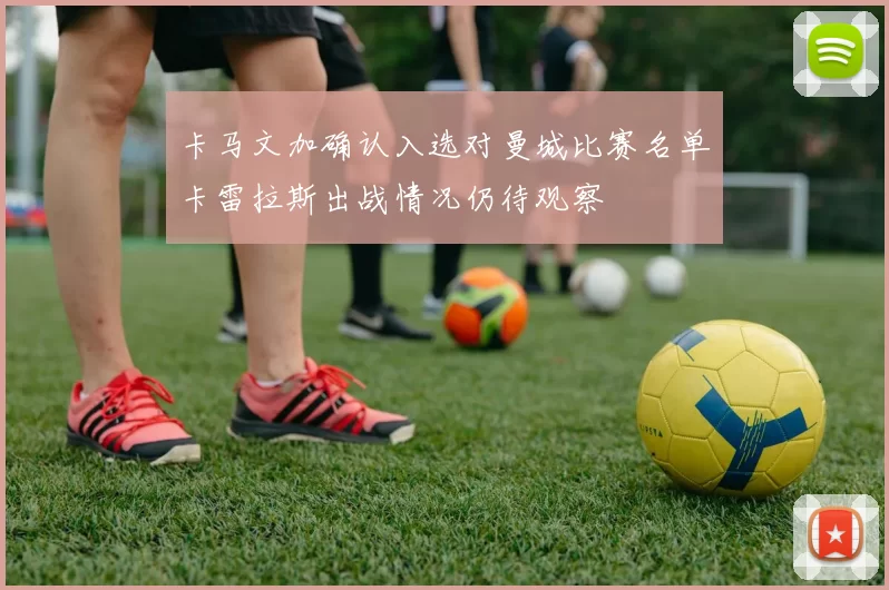卡马文加确认入选对曼城比赛名单卡雷拉斯出战情况仍待观察
