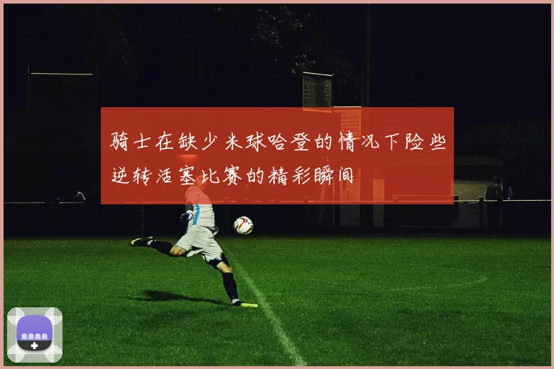 骑士在缺少米球哈登的情况下险些逆转活塞比赛的精彩瞬间