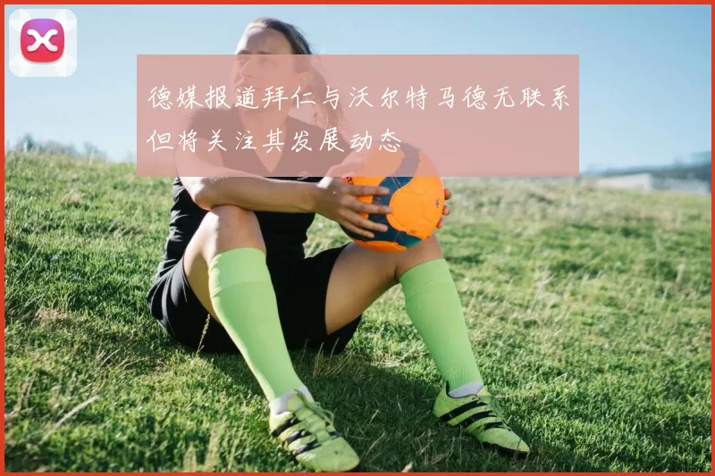 德媒报道拜仁与沃尔特马德无联系但将关注其发展动态