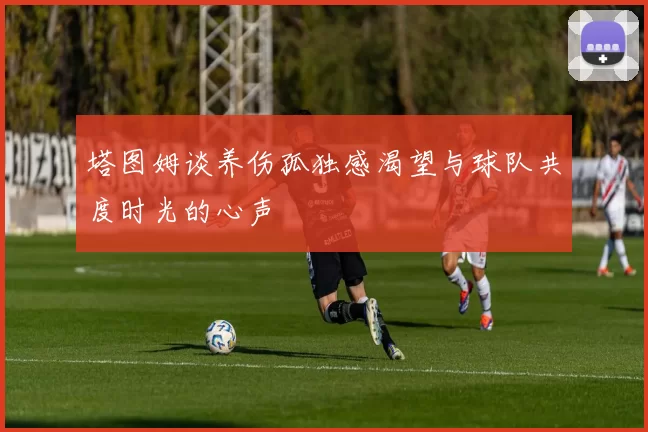 塔图姆谈养伤孤独感渴望与球队共度时光的心声