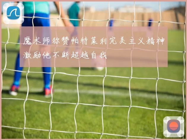 魔术师称赞帕特莱利完美主义精神激励他不断超越自我
