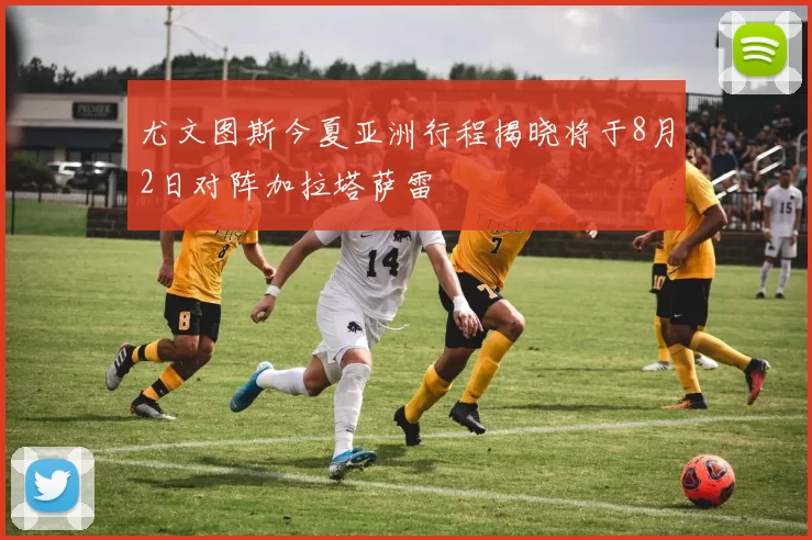 尤文图斯今夏亚洲行程揭晓将于8月2日对阵加拉塔萨雷