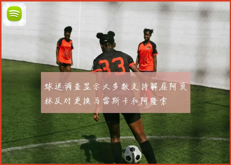 球迷调查显示大多数支持解雇阿莫林反对更换马雷斯卡和阿隆索