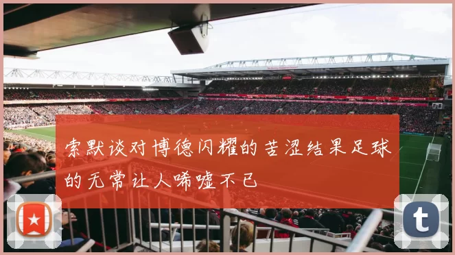 索默谈对博德闪耀的苦涩结果足球的无常让人唏嘘不已