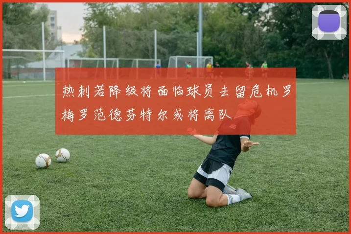 热刺若降级将面临球员去留危机罗梅罗范德芬特尔或将离队