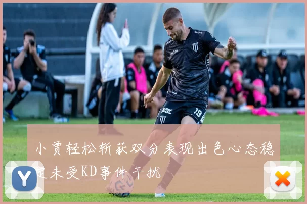 小贾轻松斩获双分表现出色心态稳定未受KD事件干扰