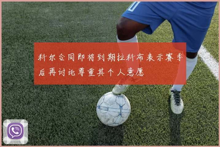 科尔合同即将到期拉科布表示赛季后再讨论尊重其个人意愿