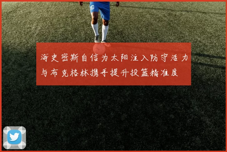海史密斯自信为太阳注入防守活力与布克格林携手提升投篮精准度