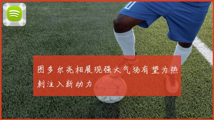 图多尔亮相展现强大气场有望为热刺注入新动力
