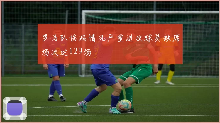 罗马队伤病情况严重进攻球员缺席场次达129场