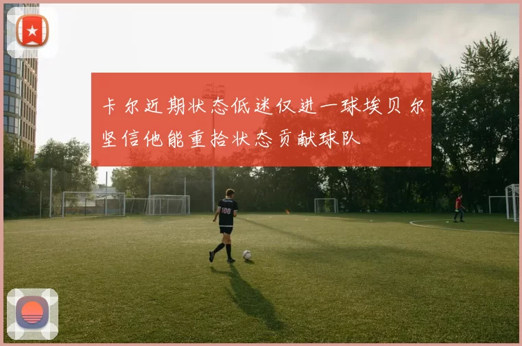 卡尔近期状态低迷仅进一球埃贝尔坚信他能重拾状态贡献球队