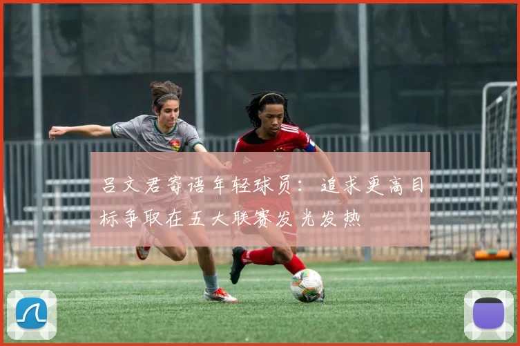 吕文君寄语年轻球员：追求更高目标争取在五大联赛发光发热
