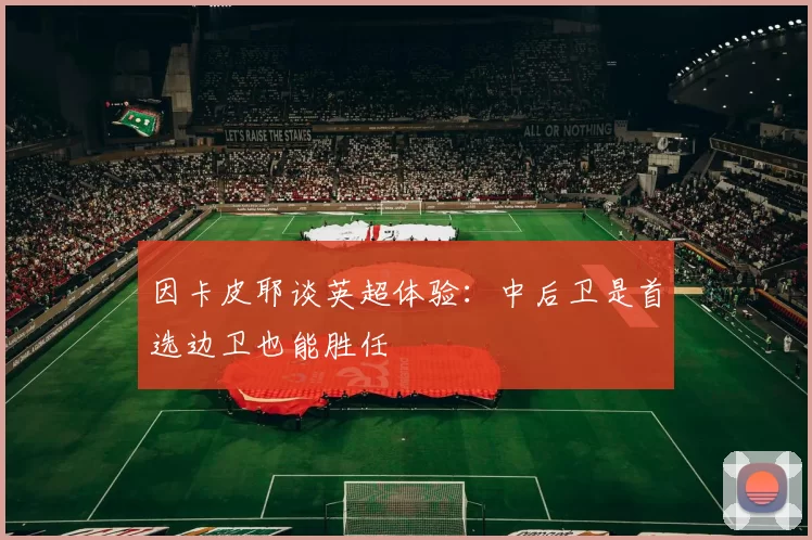 因卡皮耶谈英超体验：中后卫是首选边卫也能胜任