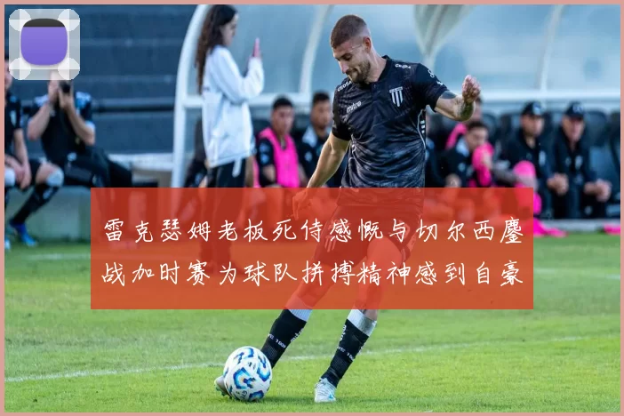 雷克瑟姆老板死侍感慨与切尔西鏖战加时赛为球队拼搏精神感到自豪