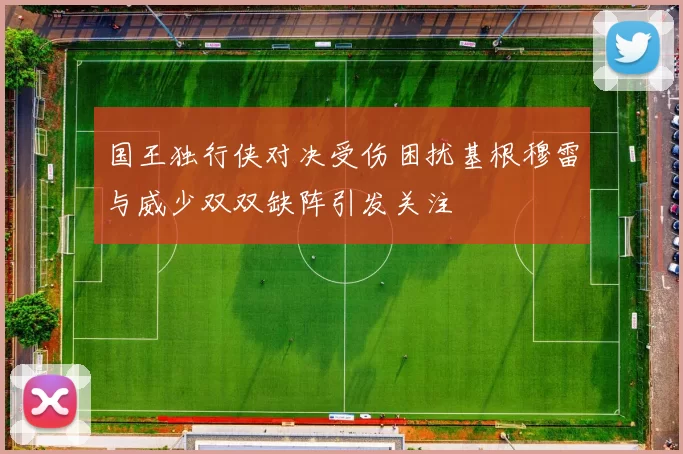 国王独行侠对决受伤困扰基根穆雷与威少双双缺阵引发关注