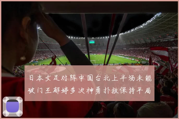 日本女足对阵中国台北上半场未能破门王郁婷多次神勇扑救保持平局