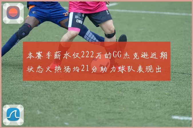 本赛季薪水仅222万的GG杰克逊近期状态火热场均21分助力球队表现出色