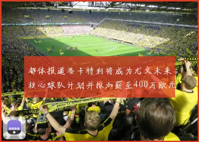 都体报道洛卡特利将成为尤文未来核心球队计划并拟加薪至400万欧元