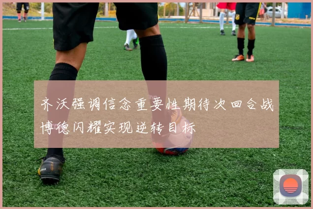 齐沃强调信念重要性期待次回合战博德闪耀实现逆转目标