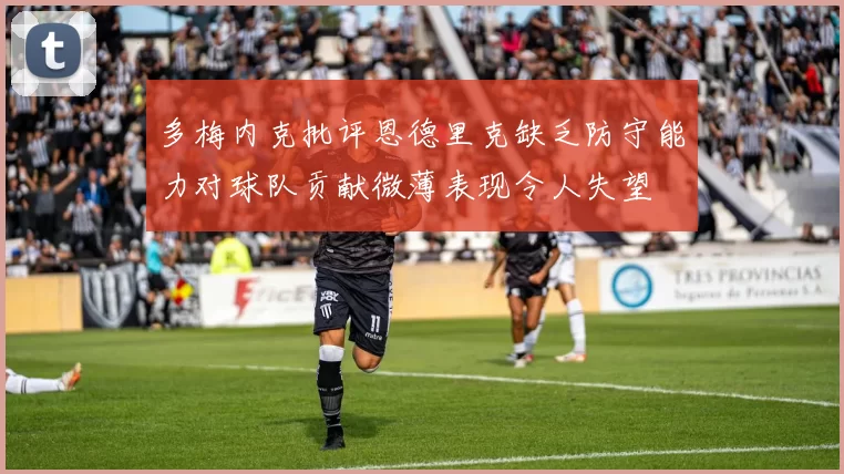 多梅内克批评恩德里克缺乏防守能力对球队贡献微薄表现令人失望