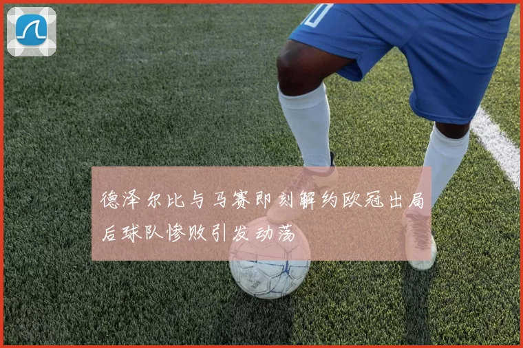 德泽尔比与马赛即刻解约欧冠出局后球队惨败引发动荡