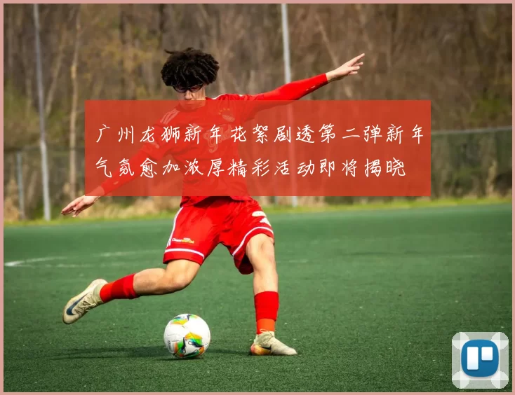 广州龙狮新年花絮剧透第二弹新年气氛愈加浓厚精彩活动即将揭晓