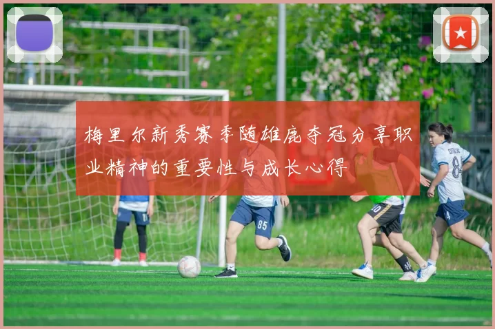 梅里尔新秀赛季随雄鹿夺冠分享职业精神的重要性与成长心得