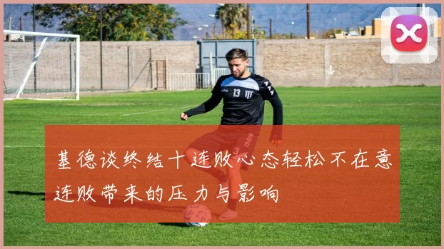 基德谈终结十连败心态轻松不在意连败带来的压力与影响